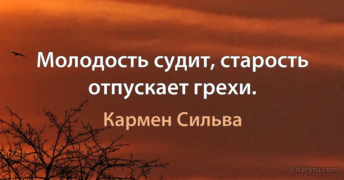 Молодость судит, старость отпускает грехи. (Кармен Сильва)