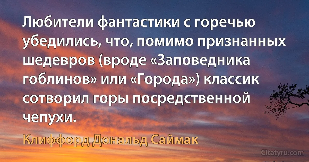 Любители фантастики с горечью убедились, что, помимо признанных шедевров (вроде «Заповедника гоблинов» или «Города») классик сотворил горы посредственной чепухи. (Клиффорд Дональд Саймак)