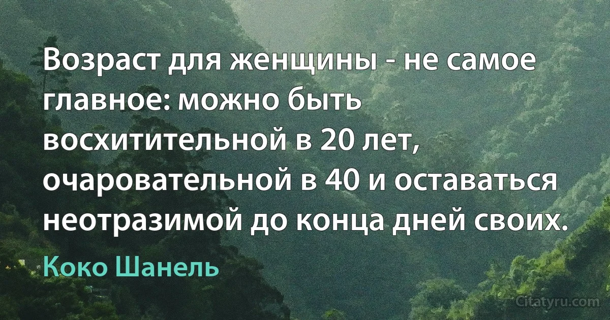 Возраст для женщины - не самое главное: можно быть восхитительной в 20 лет, очаровательной в 40 и оставаться неотразимой до конца дней своих. (Коко Шанель)