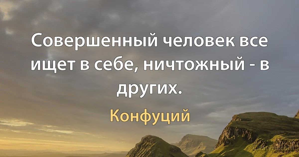 Совершенный человек все ищет в себе, ничтожный - в других. (Конфуций)