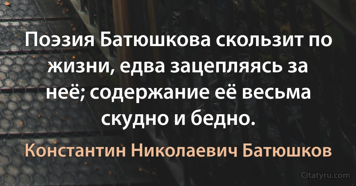 Поэзия Батюшкова скользит по жизни, едва зацепляясь за неё; содержание её весьма скудно и бедно. (Константин Николаевич Батюшков)