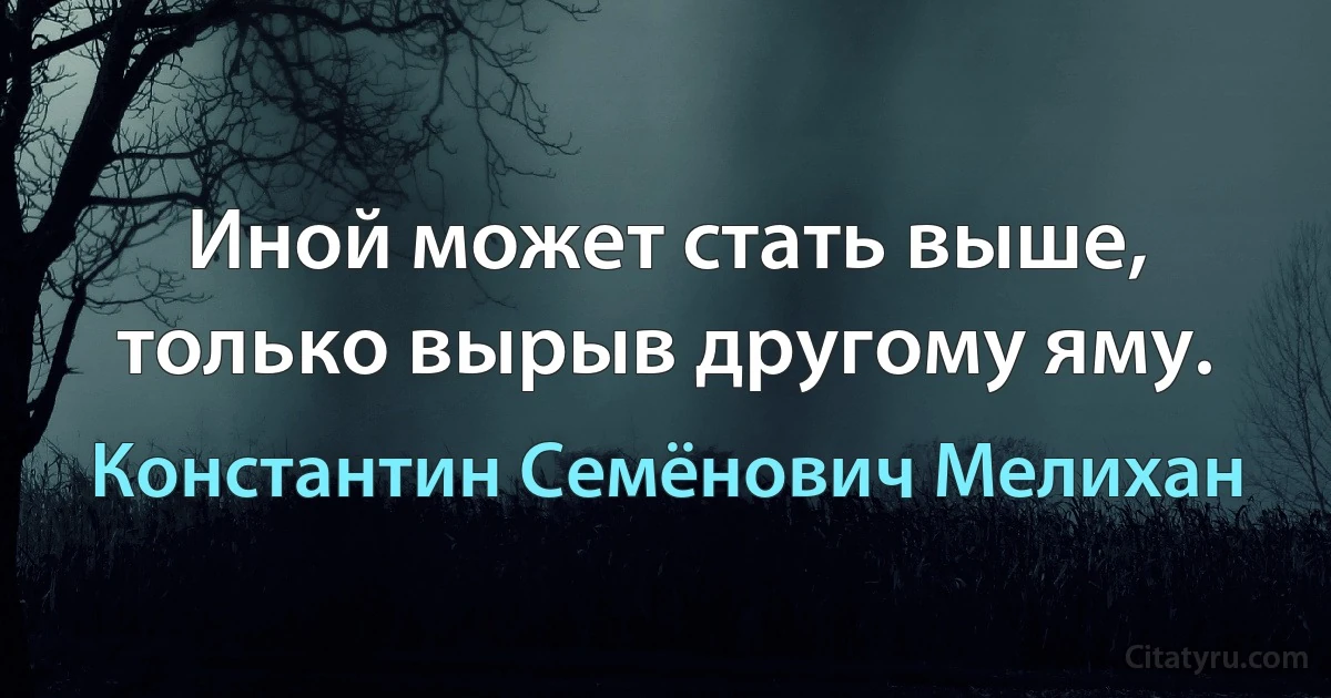 Иной может стать выше, только вырыв другому яму. (Константин Семёнович Мелихан)