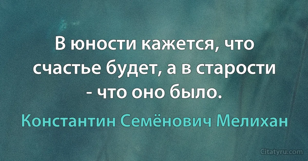 В юности кажется, что счастье будет, а в старости - что оно было. (Константин Семёнович Мелихан)