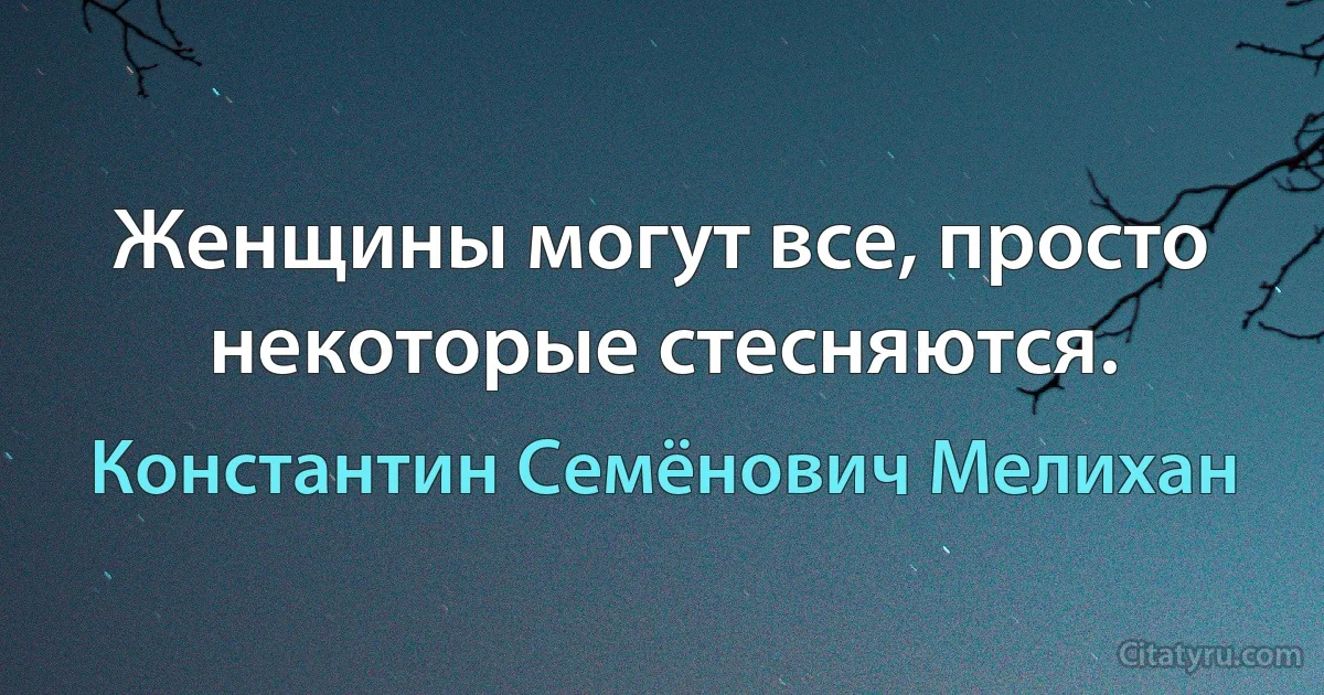 Женщины могут все, просто некоторые стесняются. (Константин Семёнович Мелихан)