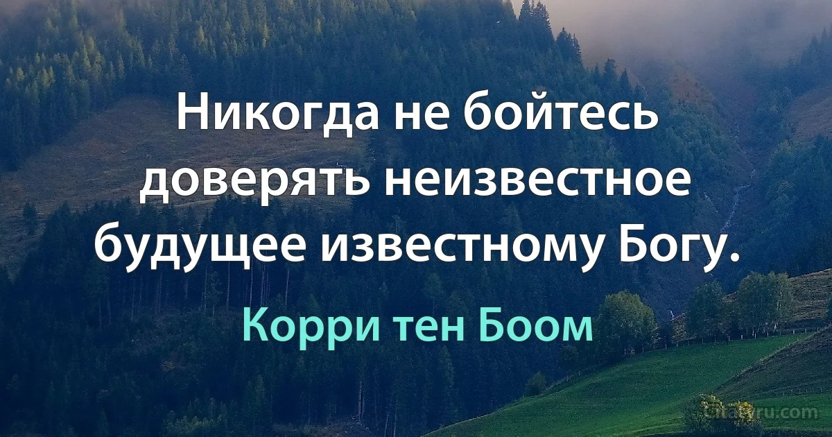 Никогда не бойтесь доверять неизвестное будущее известному Богу. (Корри тен Боом)