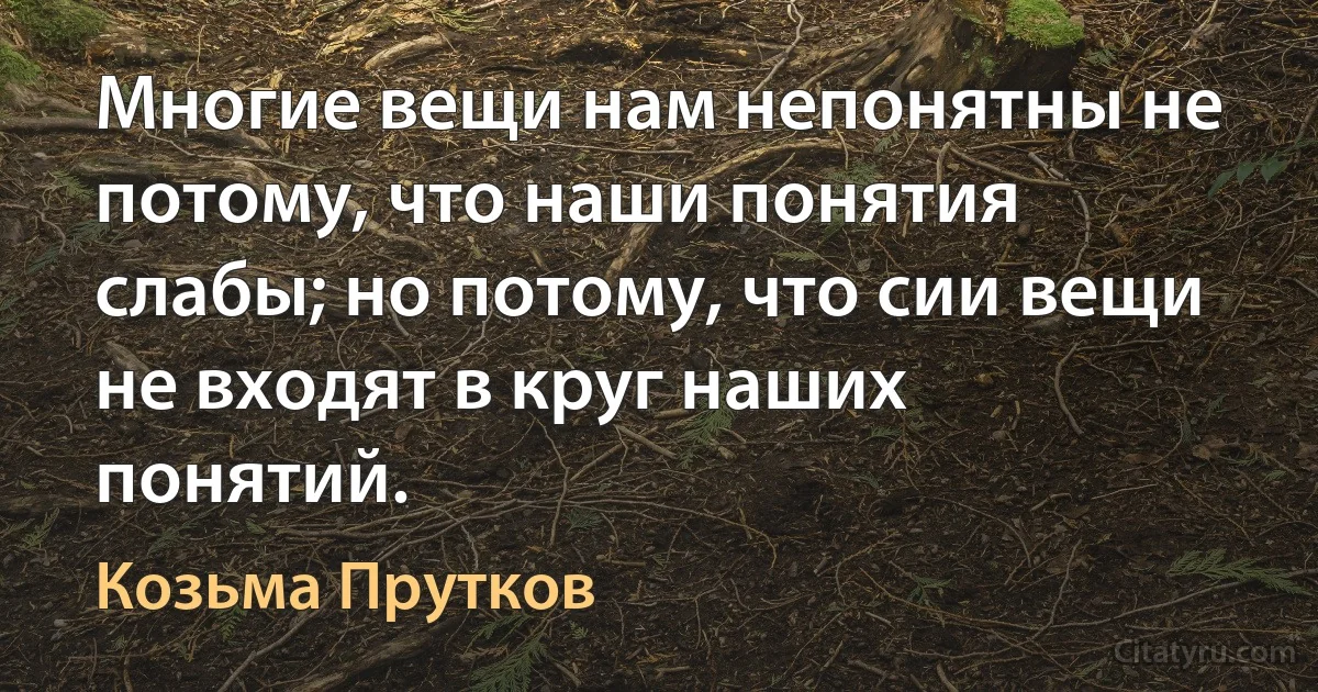 Многие вещи нам непонятны не потому, что наши понятия слабы; но потому, что сии вещи не входят в круг наших понятий. (Козьма Прутков)