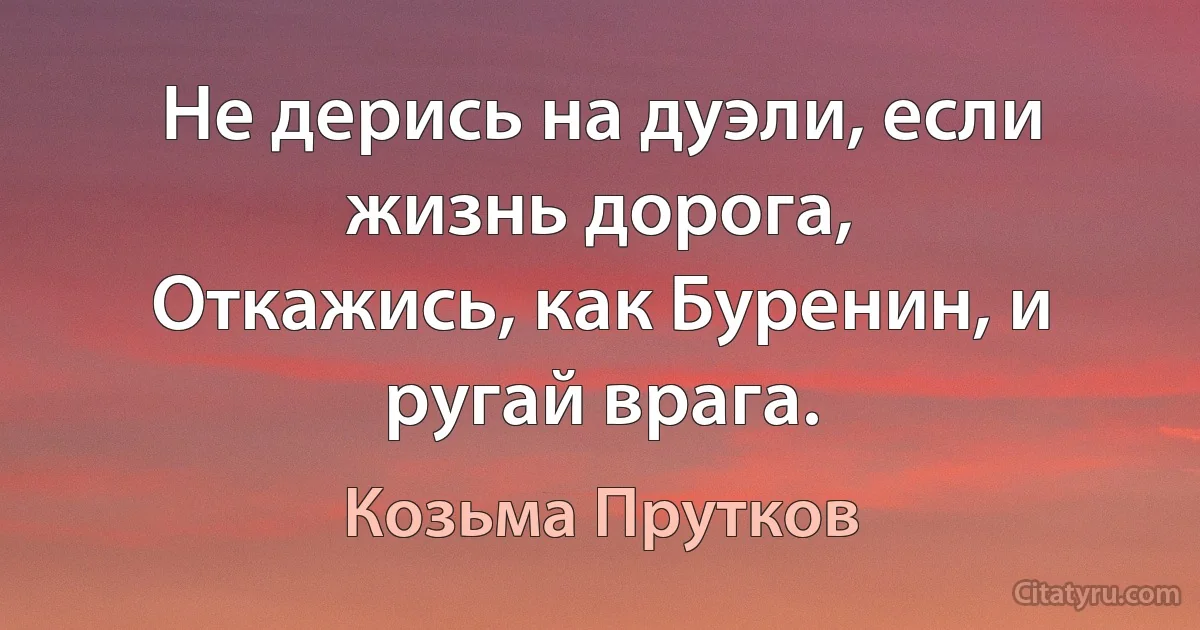 Не дерись на дуэли, если жизнь дорога,
Откажись, как Буренин, и ругай врага. (Козьма Прутков)