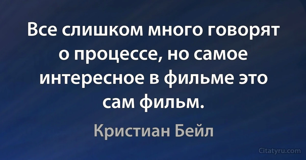 Все слишком много говорят о процессе, но самое интересное в фильме это сам фильм. (Кристиан Бейл)