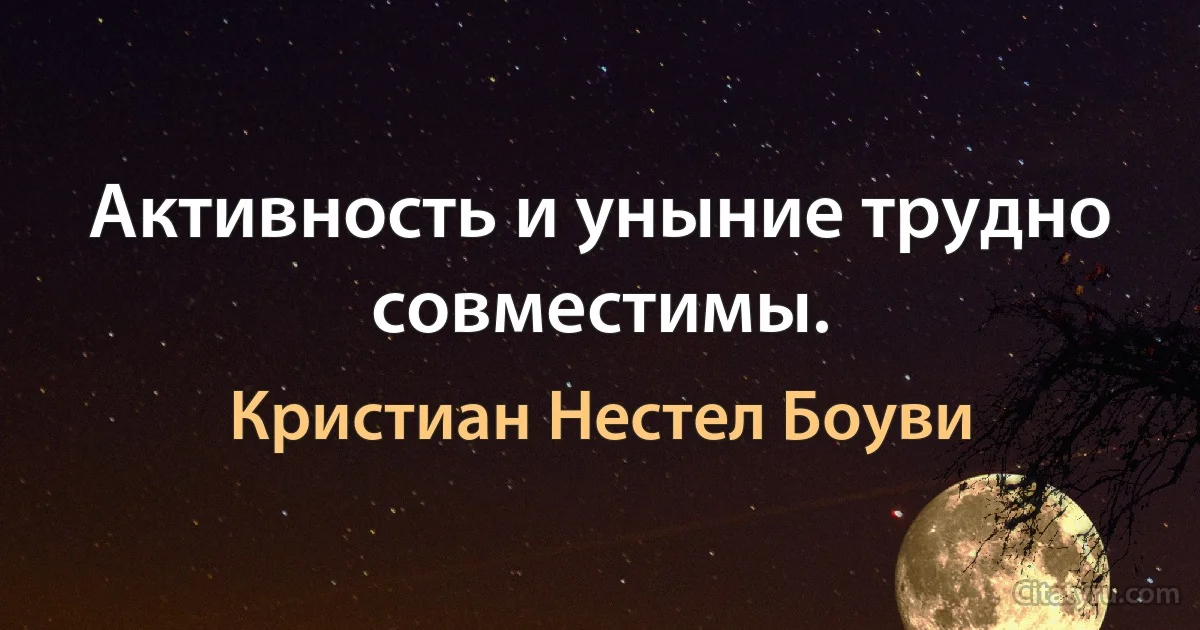 Активность и уныние трудно совместимы. (Кристиан Нестел Боуви)