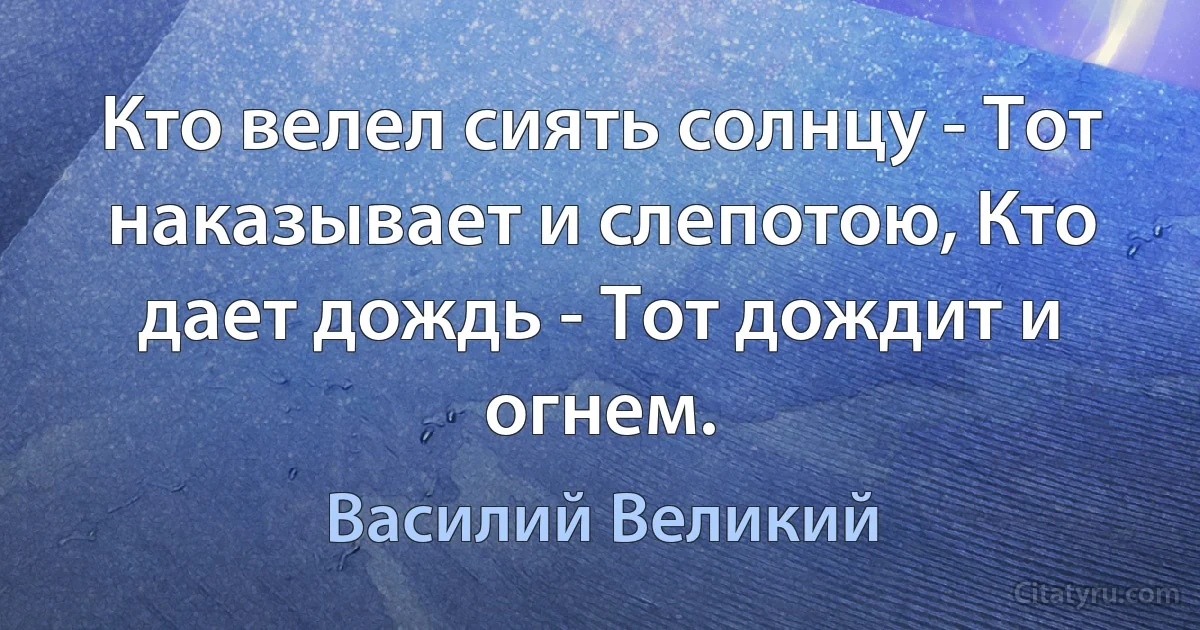 Кто велел сиять солнцу - Тот наказывает и слепотою, Кто дает дождь - Тот дождит и огнем. (Василий Великий)