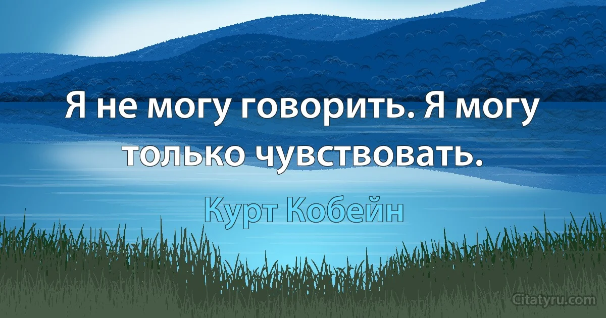 Я не могу говорить. Я могу только чувствовать. (Курт Кобейн)