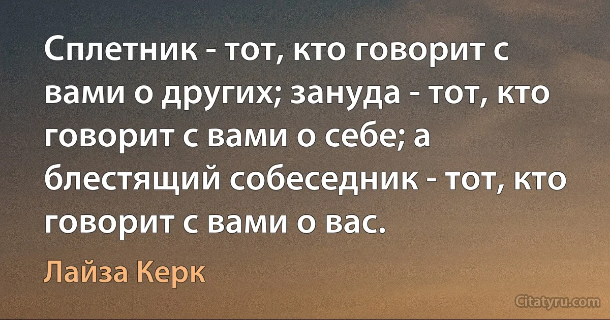 Сплетник - тот, кто говорит с вами о других; зануда - тот, кто говорит с вами о себе; а блестящий собеседник - тот, кто говорит с вами о вас. (Лайза Керк)