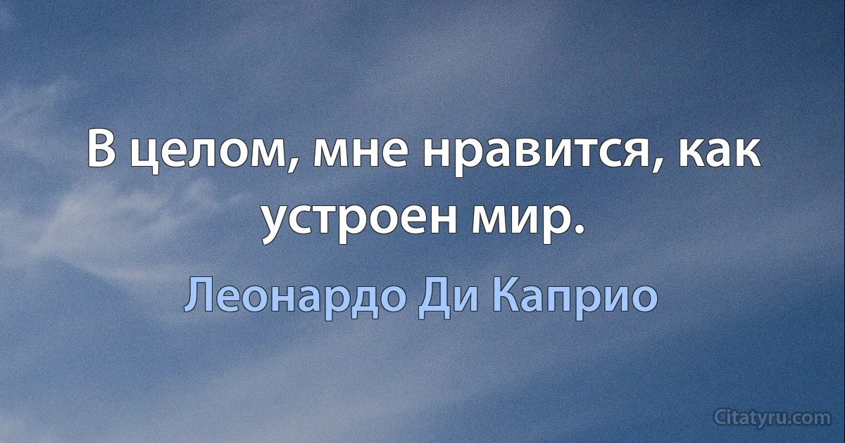 В целом, мне нравится, как устроен мир. (Леонардо Ди Каприо)