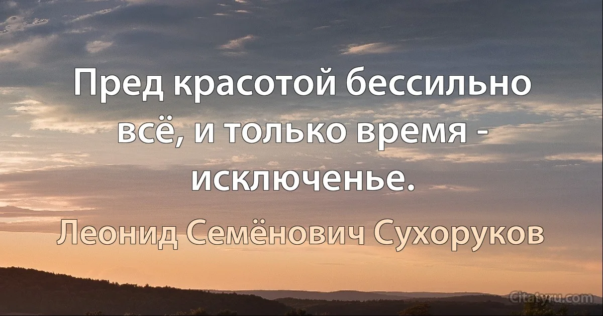 Пред красотой бессильно всё, и только время - исключенье. (Леонид Семёнович Сухоруков)