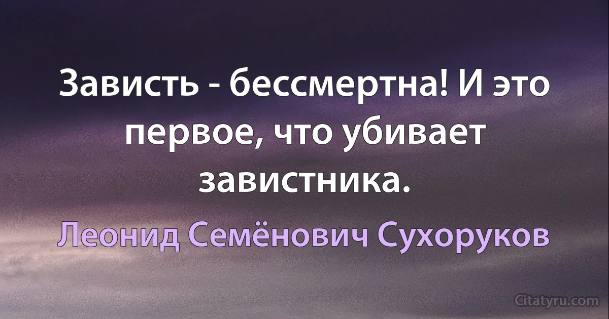 Зависть - бессмертна! И это первое, что убивает завистника. (Леонид Семёнович Сухоруков)