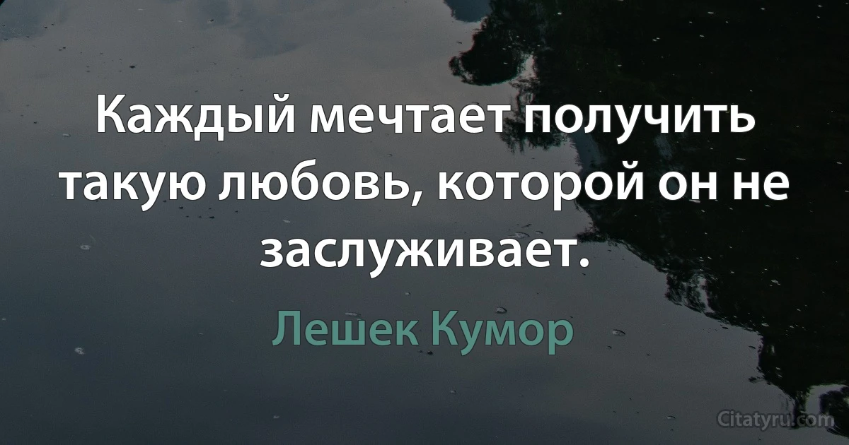 Каждый мечтает получить такую любовь, которой он не заслуживает. (Лешек Кумор)