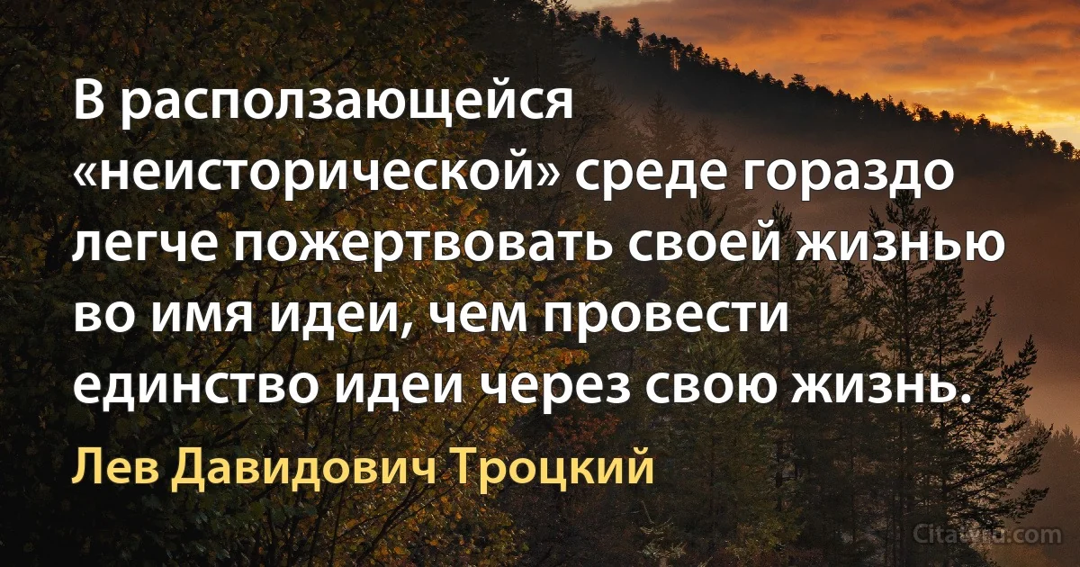 В расползающейся «неисторической» среде гораздо легче пожертвовать своей жизнью во имя идеи, чем провести единство идеи через свою жизнь. (Лев Давидович Троцкий)