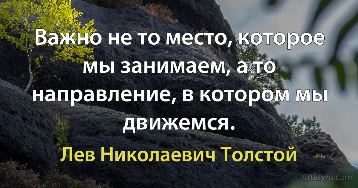 Важно не то место, которое мы занимаем, а то направление, в котором мы движемся. (Лев Николаевич Толстой)