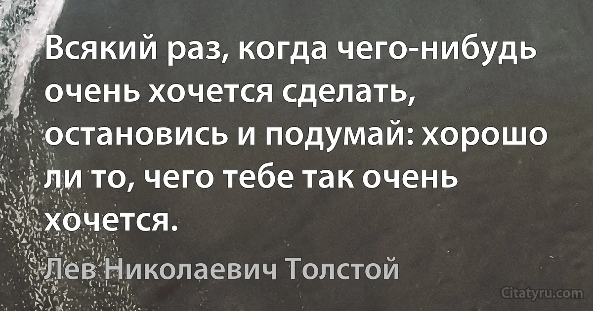 Всякий раз, когда чего-нибудь очень хочется сделать, остановись и подумай: хорошо ли то, чего тебе так очень хочется. (Лев Николаевич Толстой)