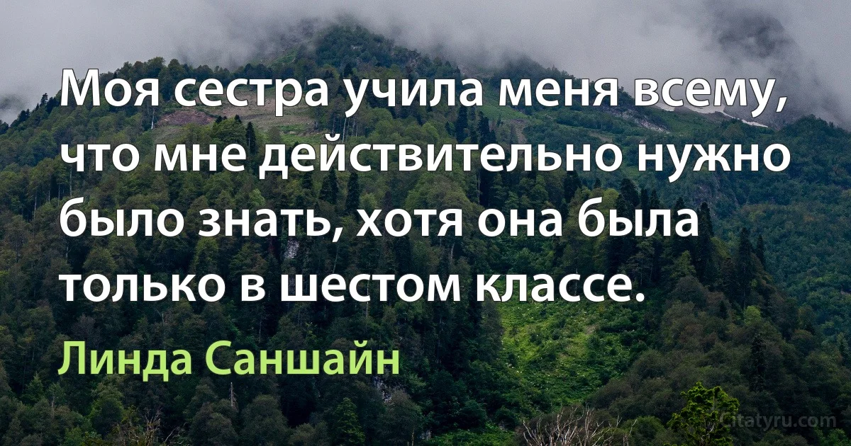 Моя сестра учила меня всему, что мне действительно нужно было знать, хотя она была только в шестом классе. (Линда Саншайн)