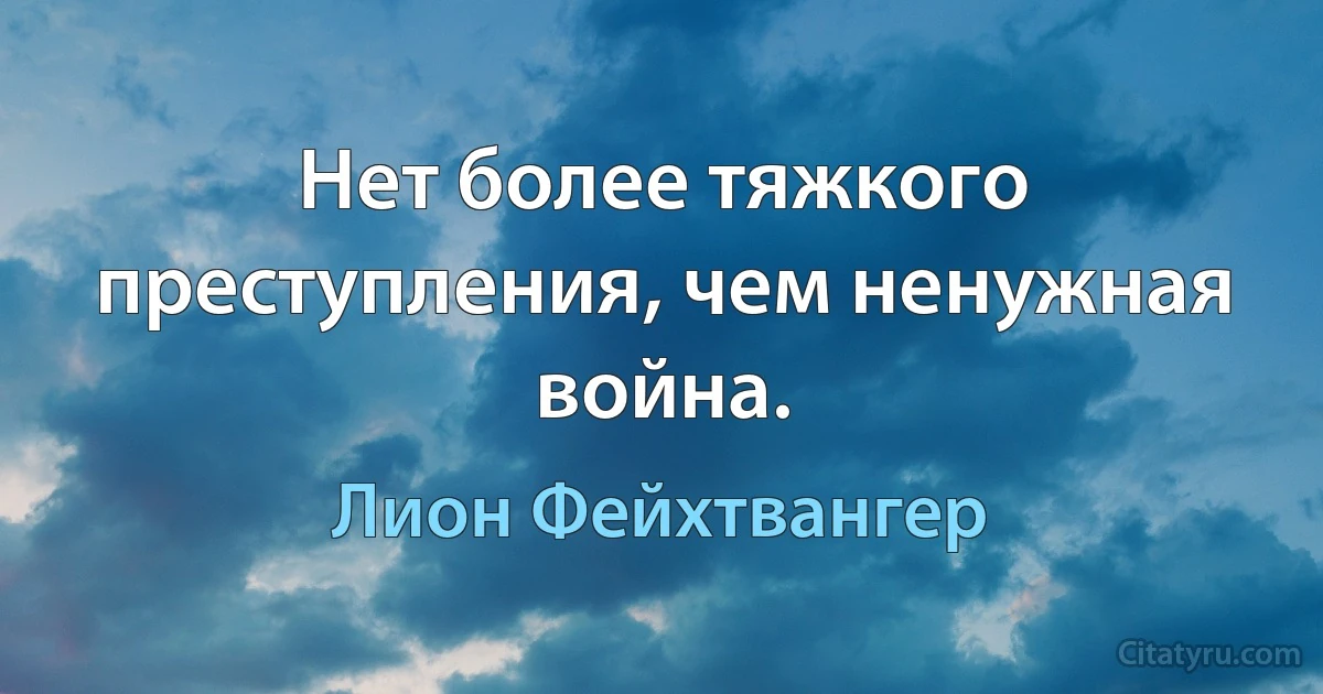 Нет более тяжкого преступления, чем ненужная война. (Лион Фейхтвангер)