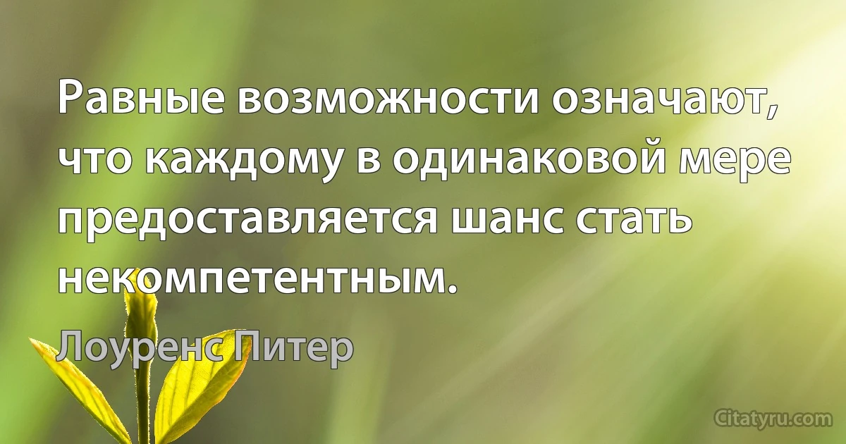 Равные возможности означают, что каждому в одинаковой мере предоставляется шанс стать некомпетентным. (Лоуренс Питер)