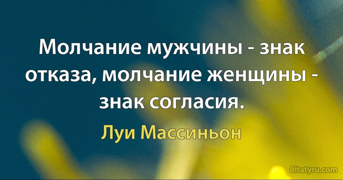 Молчание мужчины - знак отказа, молчание женщины - знак согласия. (Луи Массиньон)