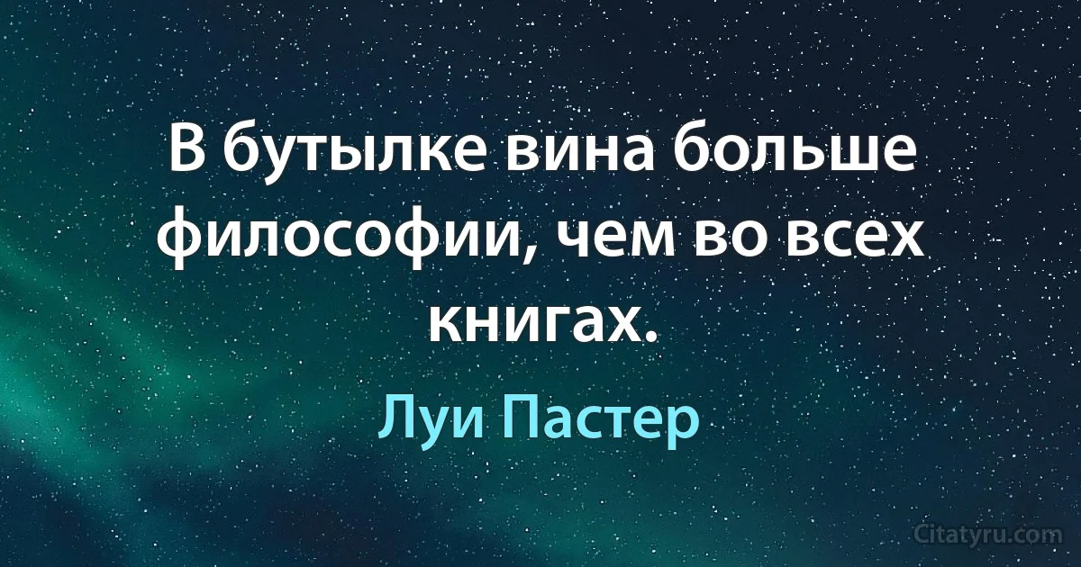 В бутылке вина больше философии, чем во всех книгах. (Луи Пастер)