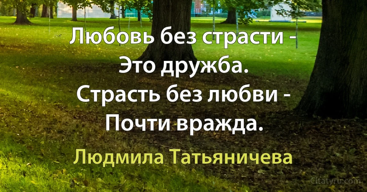 Любовь без страсти -
Это дружба.
Страсть без любви -
Почти вражда. (Людмила Татьяничева)