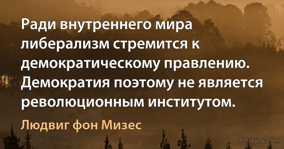 Ради внутреннего мира либерализм стремится к демократическому правлению. Демократия поэтому не является революционным институтом. (Людвиг фон Мизес)