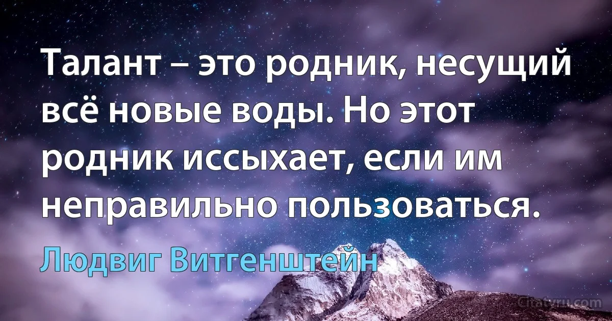 Талант – это родник, несущий всё новые воды. Но этот родник иссыхает, если им неправильно пользоваться. (Людвиг Витгенштейн)