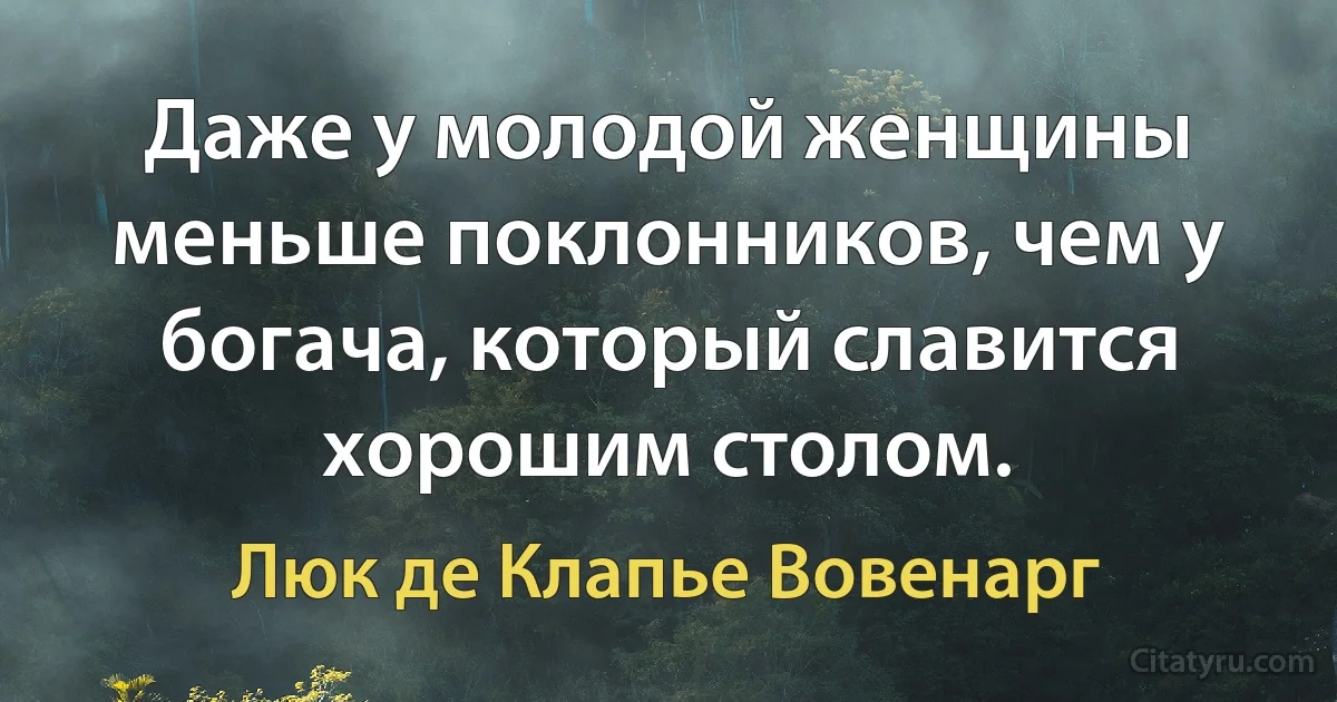 Даже у молодой женщины меньше поклонников, чем у богача, который славится хорошим столом. (Люк де Клапье Вовенарг)