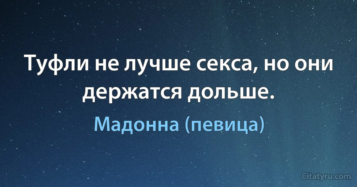 Туфли не лучше секса, но они держатся дольше. (Мадонна (певица))