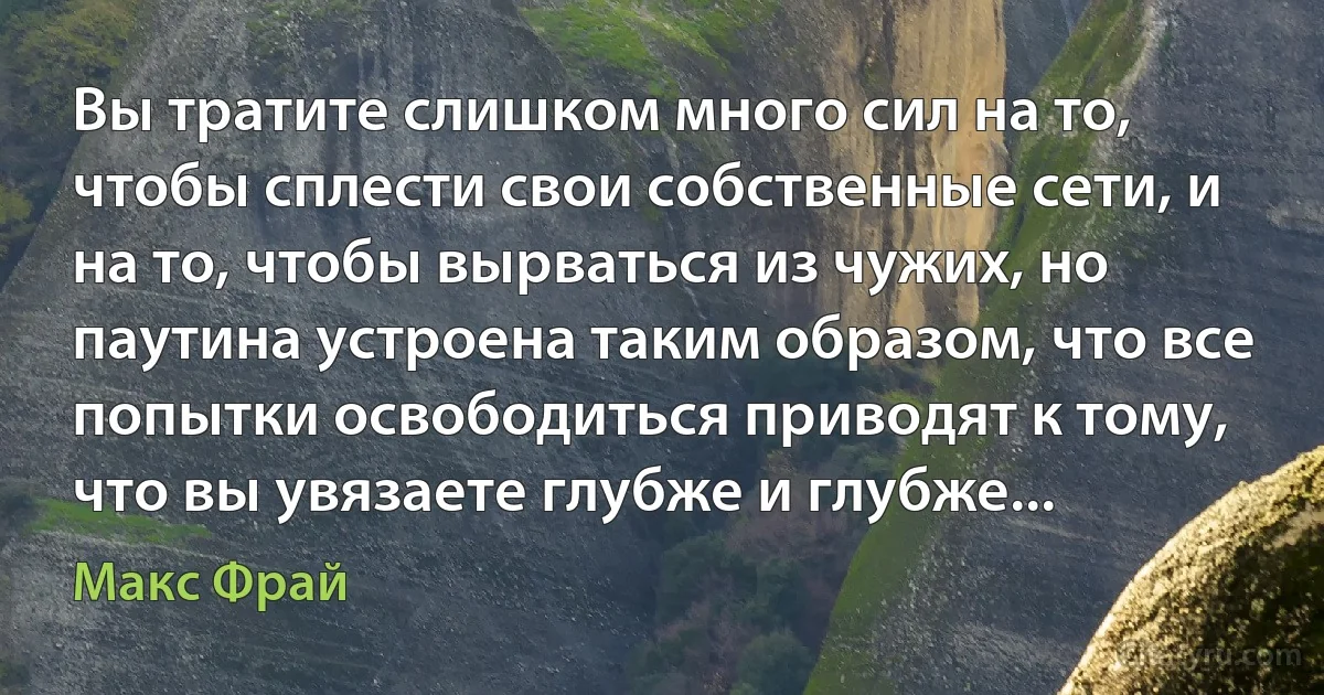 Вы тратите слишком много сил на то, чтобы сплести свои собственные сети, и на то, чтобы вырваться из чужих, но паутина устроена таким образом, что все попытки освободиться приводят к тому, что вы увязаете глубже и глубже... (Макс Фрай)