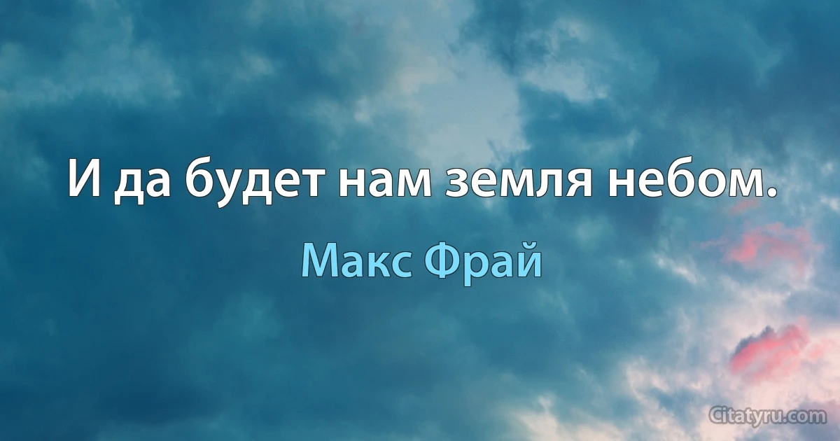 И да будет нам земля небом. (Макс Фрай)