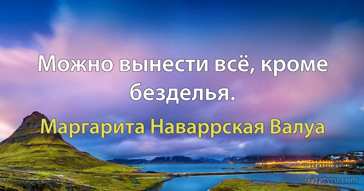 Можно вынести всё, кроме безделья. (Маргарита Наваррская Валуа)