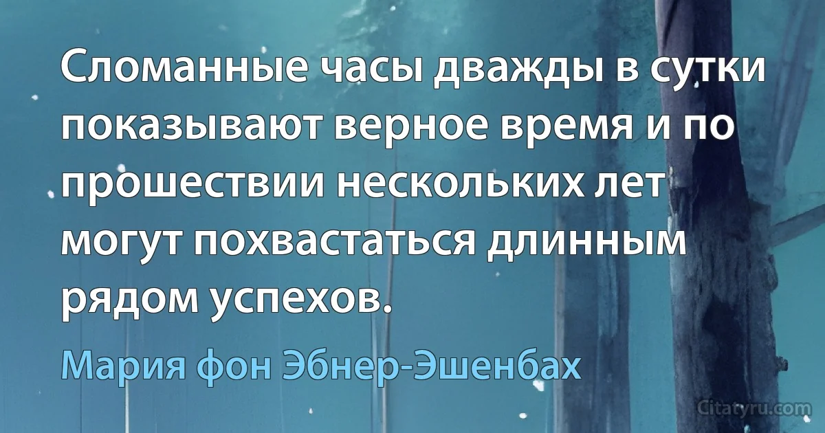 Сломанные часы дважды в сутки показывают верное время и по прошествии нескольких лет могут похвастаться длинным рядом успехов. (Мария фон Эбнер-Эшенбах)