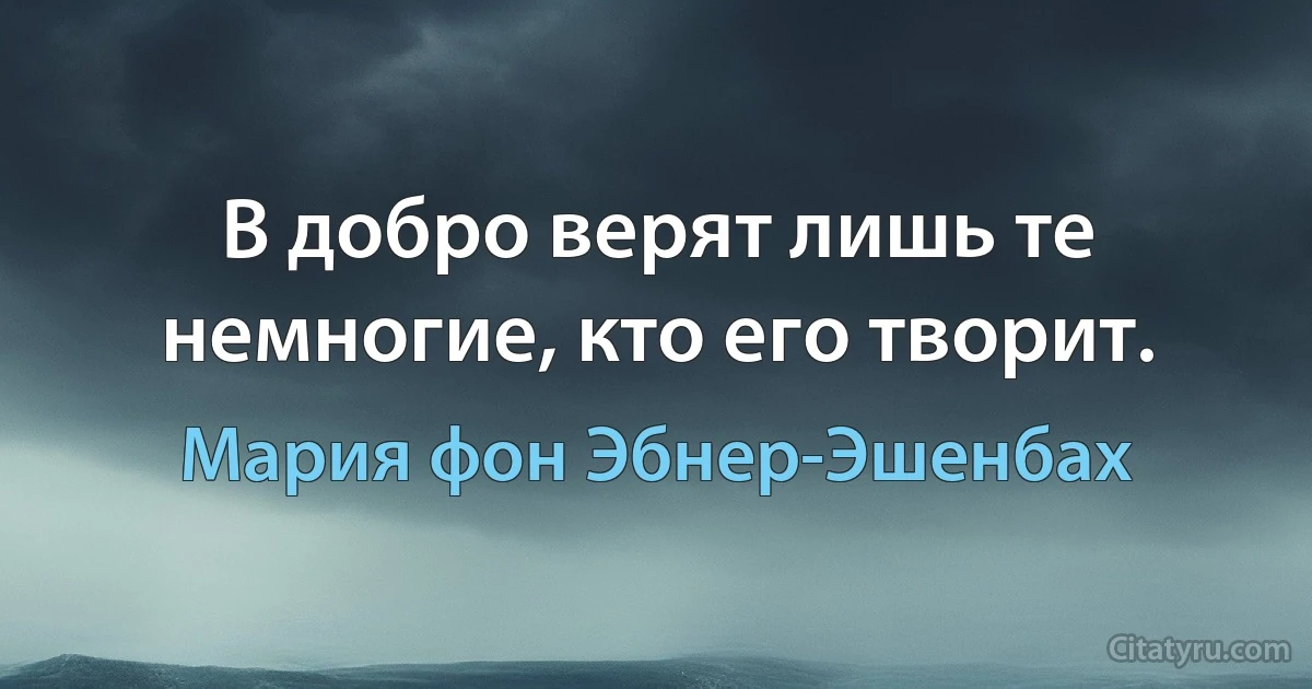 В добро верят лишь те немногие, кто его творит. (Мария фон Эбнер-Эшенбах)