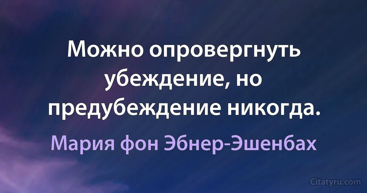 Можно опровергнуть убеждение, но предубеждение никогда. (Мария фон Эбнер-Эшенбах)