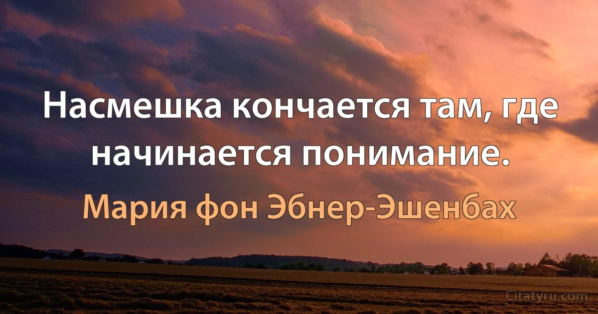 Насмешка кончается там, где начинается понимание. (Мария фон Эбнер-Эшенбах)