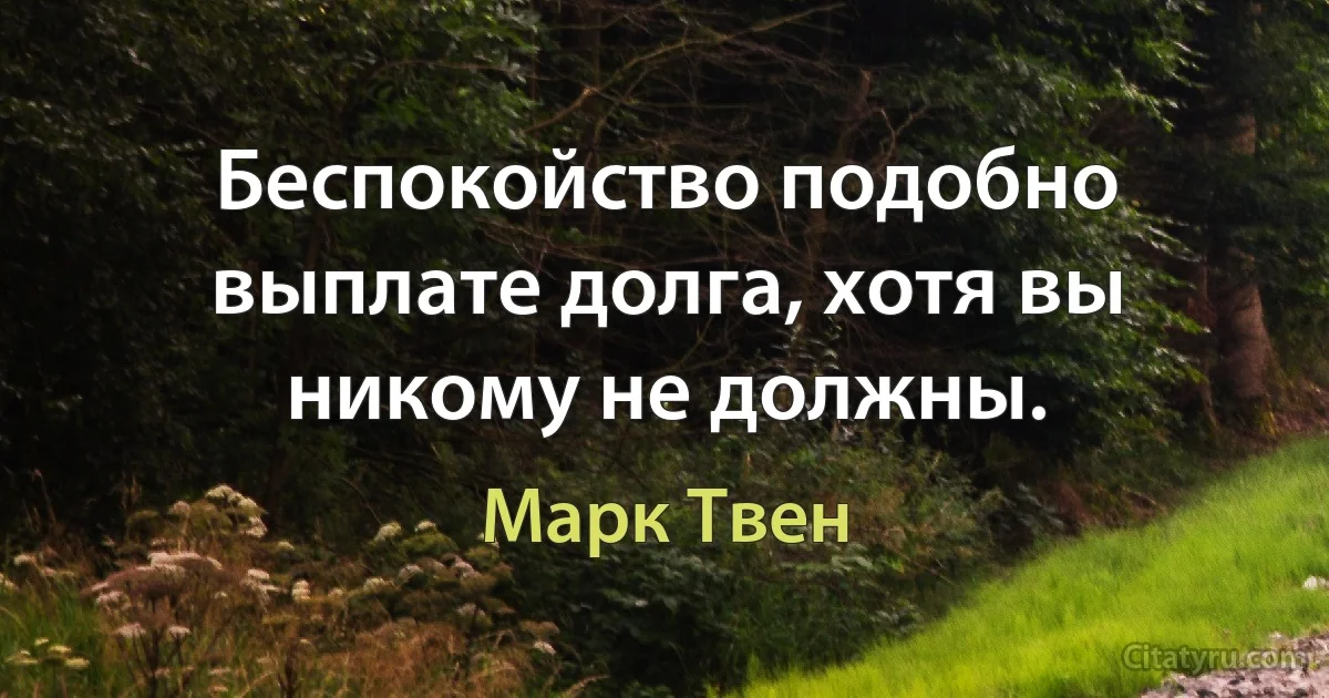 Беспокойство подобно выплате долга, хотя вы никому не должны. (Марк Твен)