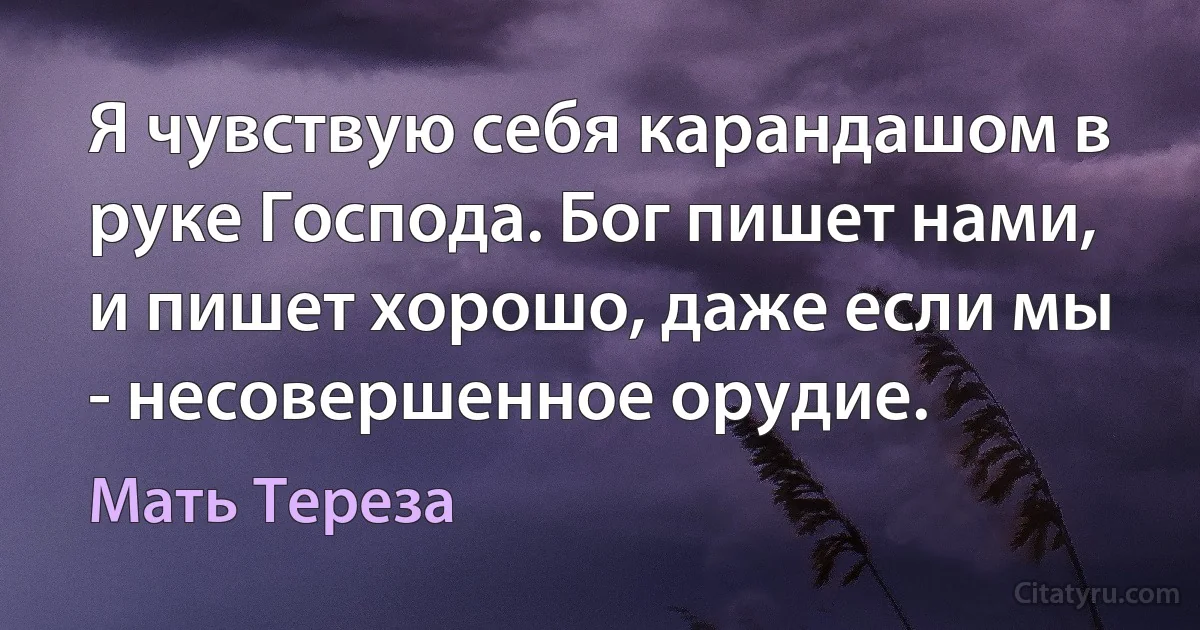 Я чувствую себя карандашом в руке Господа. Бог пишет нами, и пишет хорошо, даже если мы - несовершенное орудие. (Мать Тереза)