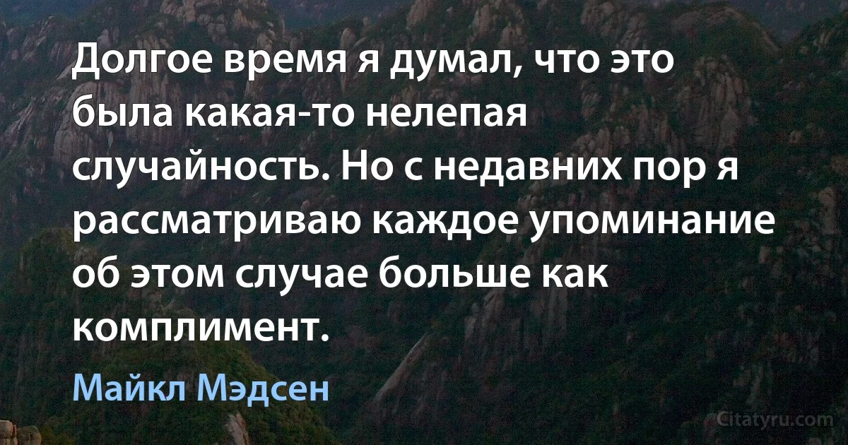 Долгое время я думал, что это была какая-то нелепая случайность. Но с недавних пор я рассматриваю каждое упоминание об этом случае больше как комплимент. (Майкл Мэдсен)