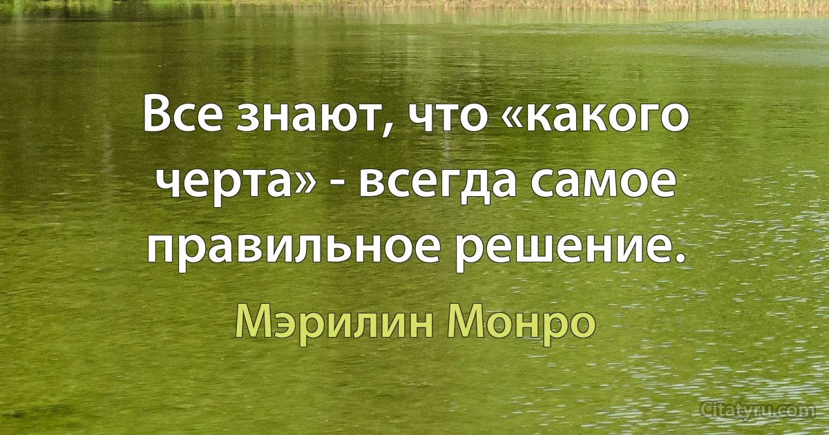 Все знают, что «какого черта» - всегда самое правильное решение. (Мэрилин Монро)