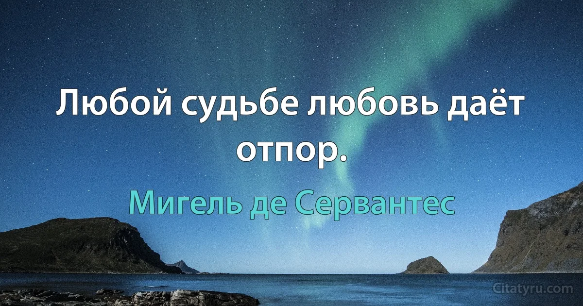 Любой судьбе любовь даёт отпор. (Мигель де Сервантес)