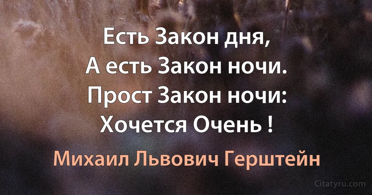 Есть Закон дня,
А есть Закон ночи.
Прост Закон ночи:
Хочется Очень ! (Михаил Львович Герштейн)