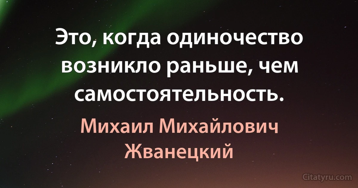 Это, когда одиночество возникло раньше, чем самостоятельность. (Михаил Михайлович Жванецкий)