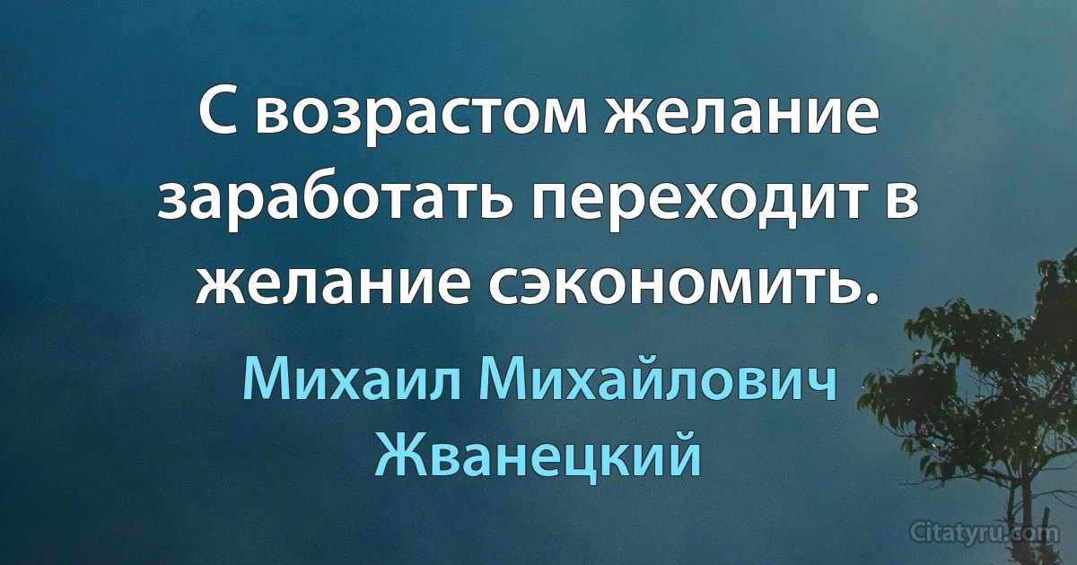 С возрастом желание заработать переходит в желание сэкономить. (Михаил Михайлович Жванецкий)