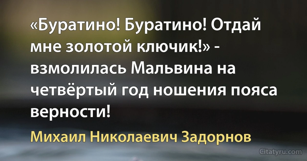 «Буратино! Буратино! Отдай мне золотой ключик!» - взмолилась Мальвина на четвёртый год ношения пояса верности! (Михаил Николаевич Задорнов)