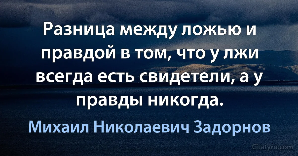 Разница между ложью и правдой в том, что у лжи всегда есть свидетели, а у правды никогда. (Михаил Николаевич Задорнов)